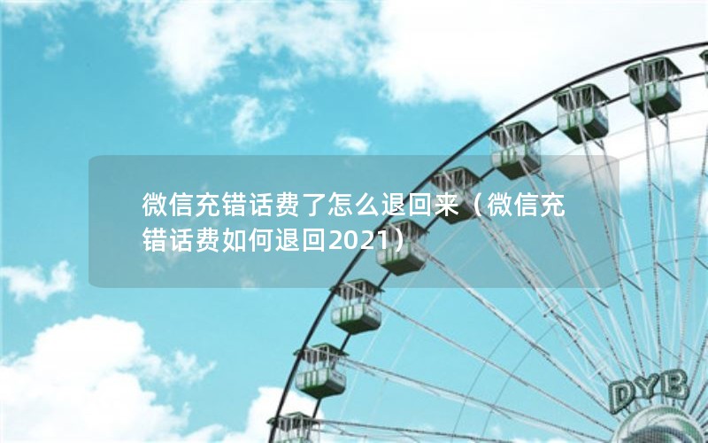 微信充错话费了怎么退回来（微信充错话费如何退回2021）