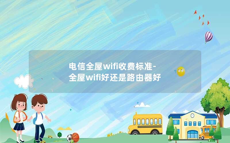 电信全屋wifi收费标准-全屋wifi好还是路由器好