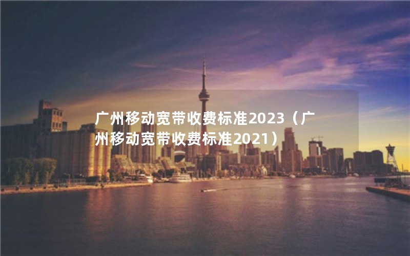 广州移动宽带收费标准2023（广州移动宽带收费标准2021）