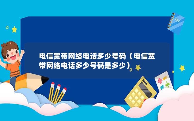 电信宽带网络电话多少号码（电信宽带网络电话多少号码是多少）