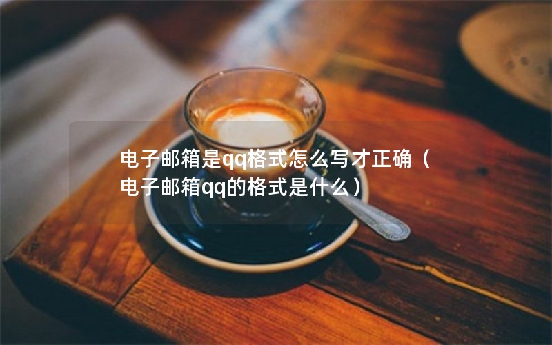 电子邮箱是qq格式怎么写才正确（电子邮箱qq的格式是什么）