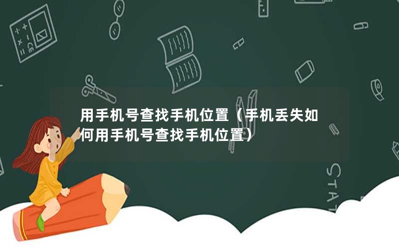 用手机号查找手机位置（手机丢失如何用手机号查找手机位置）