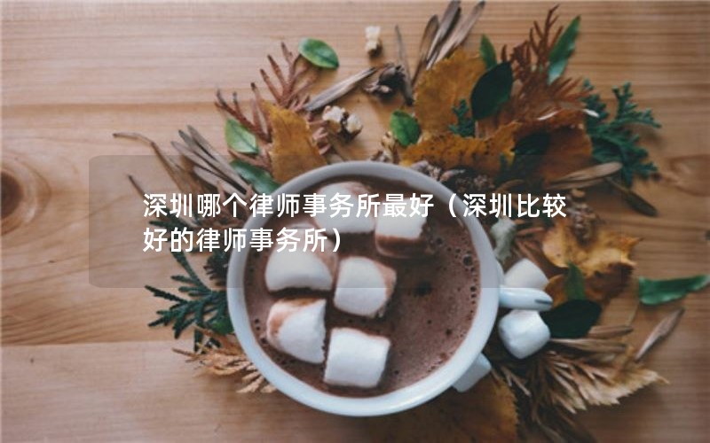 深圳哪个律师事务所最好（深圳比较好的律师事务所）