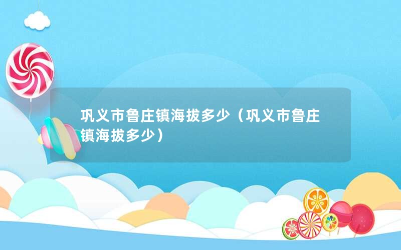 巩义市鲁庄镇海拔多少（巩义市鲁庄镇海拔多少）