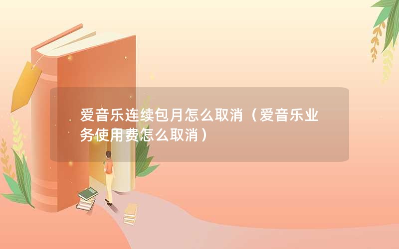 爱音乐连续包月怎么取消（爱音乐业务使用费怎么取消）