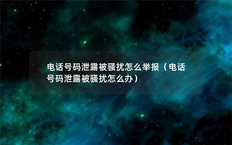 电话号码泄露被骚扰怎么举报（电话号码泄露被骚扰怎么办）