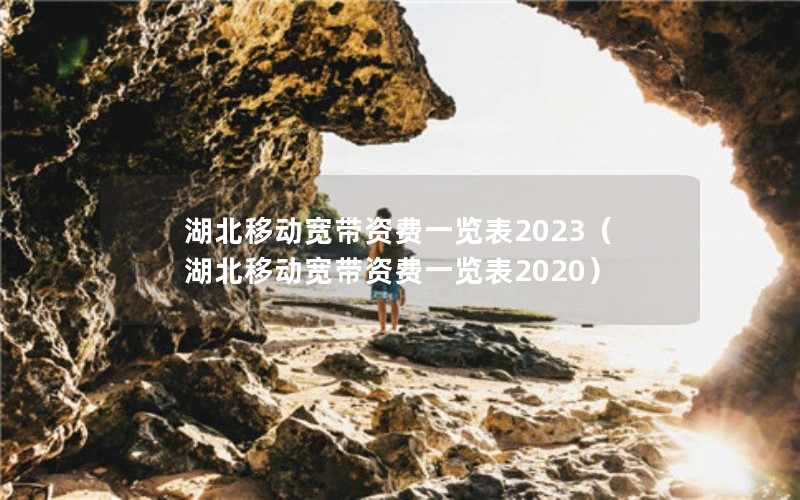 湖北移动宽带资费一览表2023（湖北移动宽带资费一览表2020）