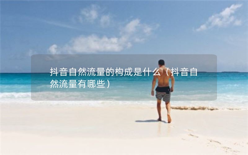 抖音自然流量的构成是什么（抖音自然流量有哪些）