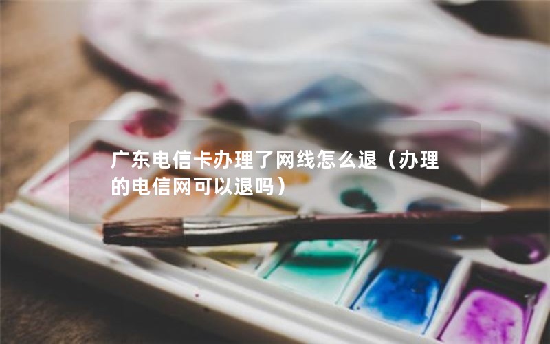 广东电信卡办理了网线怎么退（办理的电信网可以退吗）