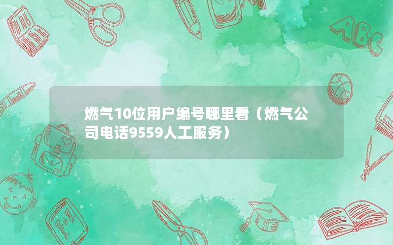 燃气10位用户编号哪里看（燃气公司电话9559人工服务）