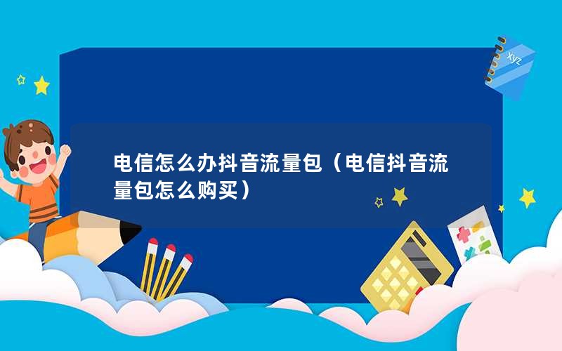 电信怎么办抖音流量包（电信抖音流量包怎么购买）