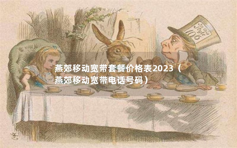 燕郊移动宽带套餐价格表2023（燕郊移动宽带电话号码）