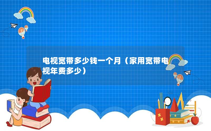 电视宽带多少钱一个月（家用宽带电视年费多少）