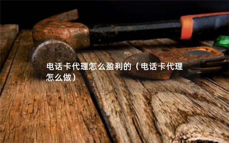 电话卡代理怎么盈利的（电话卡代理怎么做）