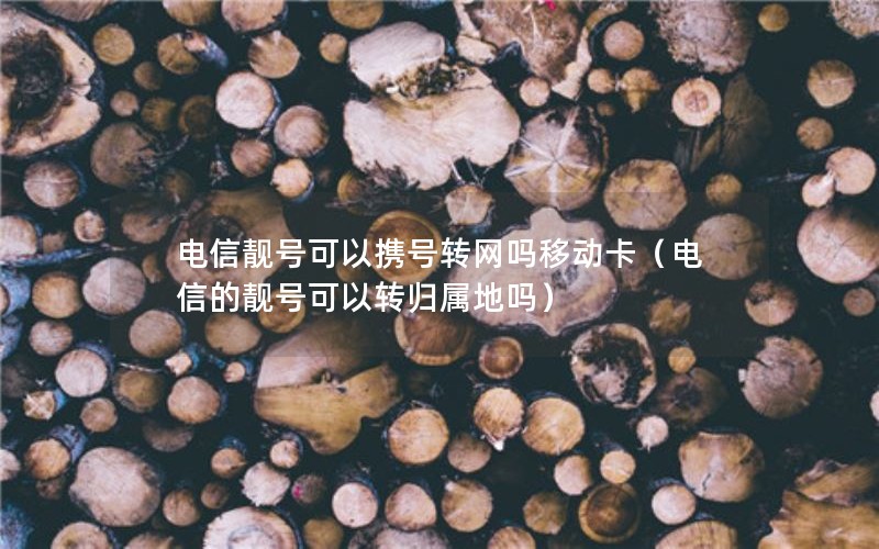 电信靓号可以携号转网吗移动卡（电信的靓号可以转归属地吗）