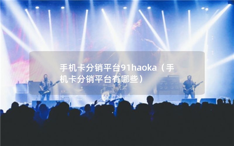 手机卡分销平台91haoka（手机卡分销平台有哪些）