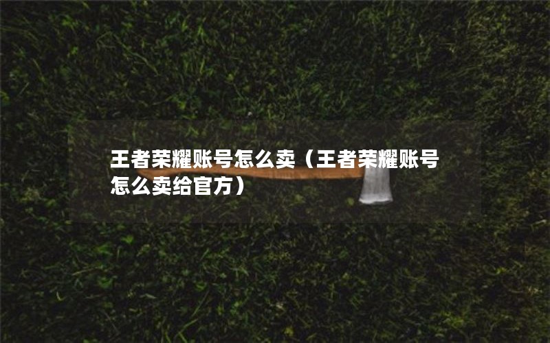 王者荣耀账号怎么卖（王者荣耀账号怎么卖给官方）