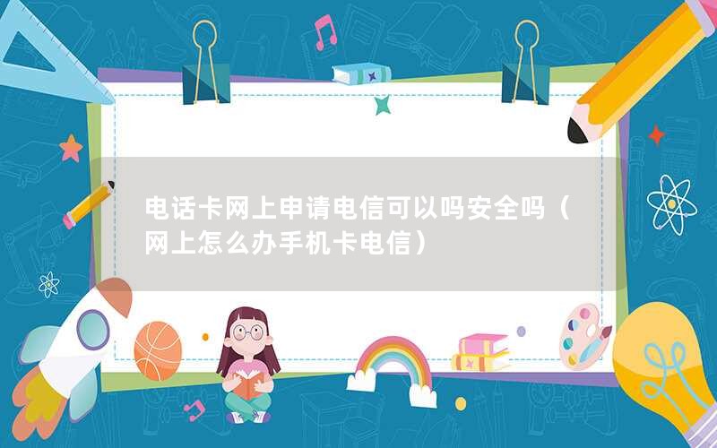 电话卡网上申请电信可以吗安全吗（网上怎么办手机卡电信）