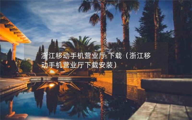 浙江移动手机营业厅 下载（浙江移动手机营业厅下载安装）