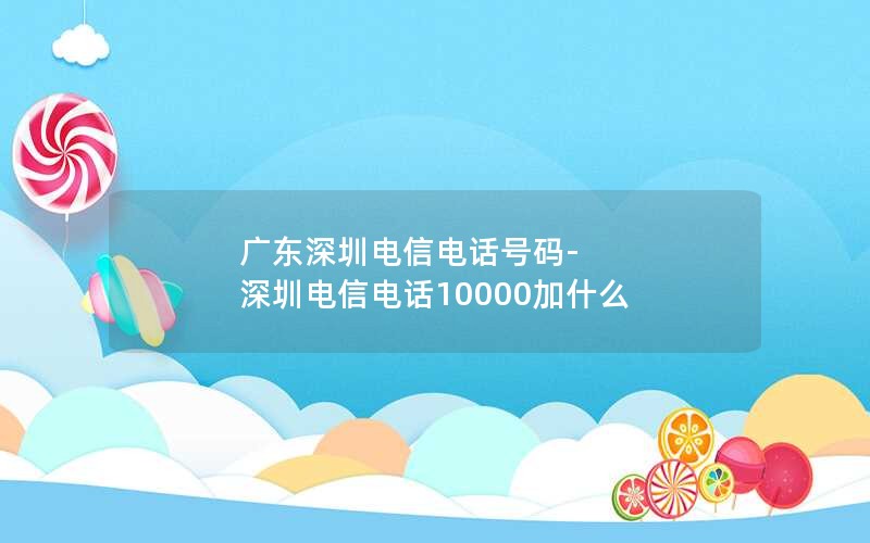 广东深圳电信电话号码-深圳电信电话10000加什么