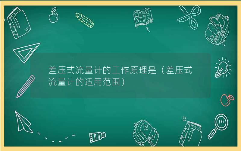 差压式流量计的工作原理是（差压式流量计的适用范围）