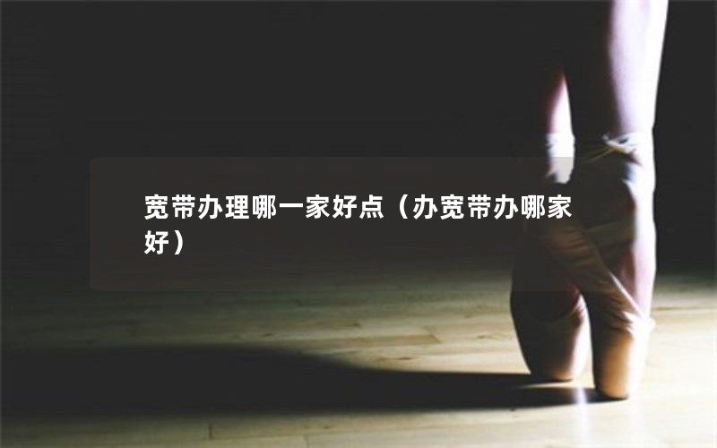 宽带办理哪一家好点（办宽带办哪家好）