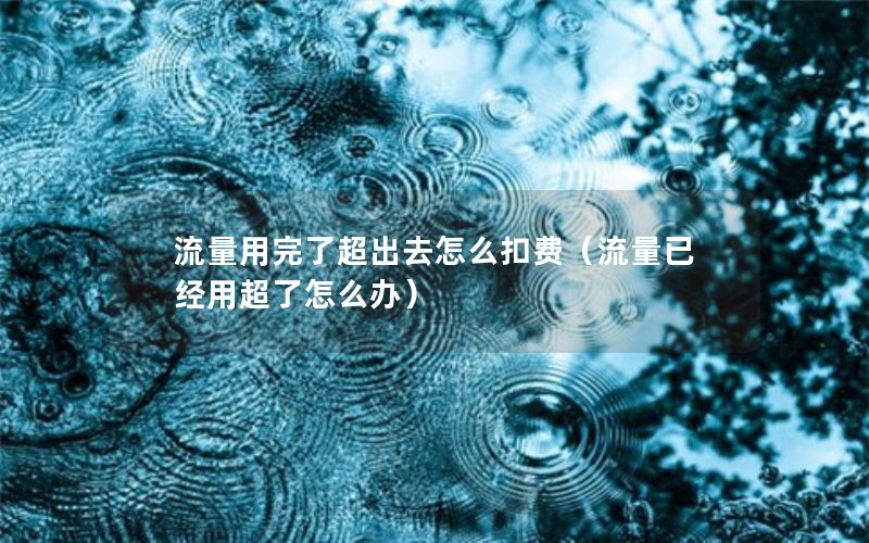 流量用完了超出去怎么扣费（流量已经用超了怎么办）