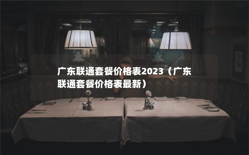 广东联通套餐价格表2023（广东联通套餐价格表最新）