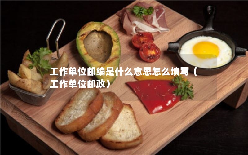 工作单位邮编是什么意思怎么填写（工作单位邮政）