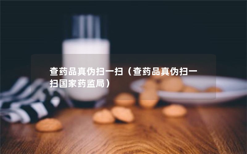 查药品真伪扫一扫（查药品真伪扫一扫国家药监局）