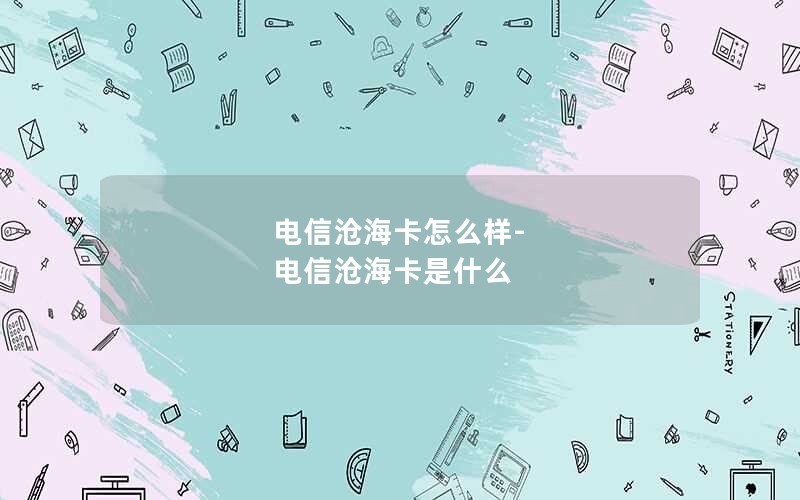 电信沧海卡怎么样-电信沧海卡是什么