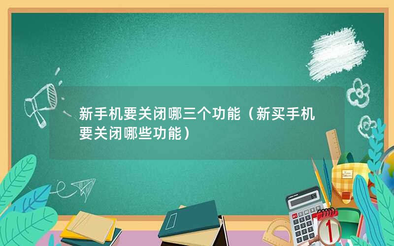 新手机要关闭哪三个功能（新买手机要关闭哪些功能）