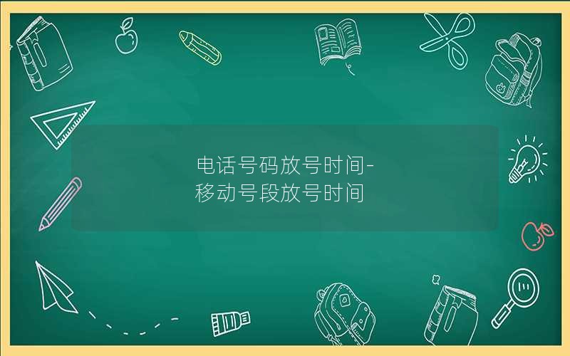 电话号码放号时间-移动号段放号时间