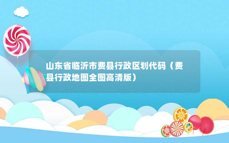 山东省临沂市费县行政区划代码（费县行政地图全图高清版）