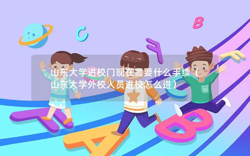 山东大学进校门现在需要什么手续（山东大学外校人员进校怎么进）