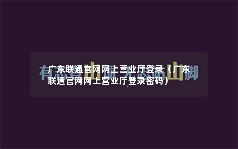 广东联通官网网上营业厅登录（广东联通官网网上营业厅登录密码）