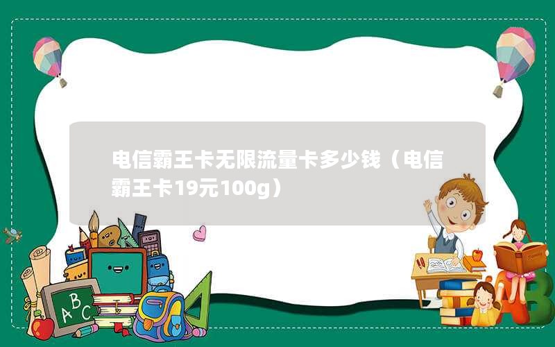 电信霸王卡无限流量卡多少钱（电信霸王卡19元100g）