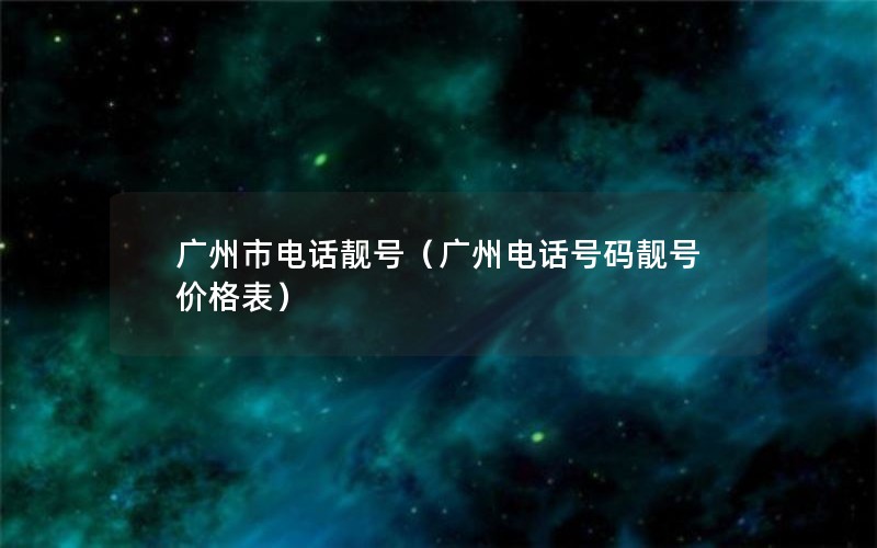 广州市电话靓号（广州电话号码靓号价格表）