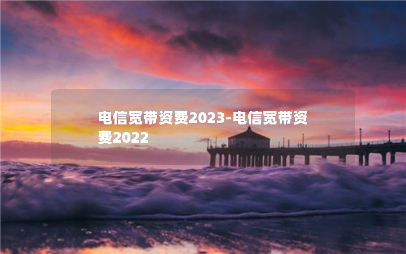 电信宽带资费2023-电信宽带资费2022