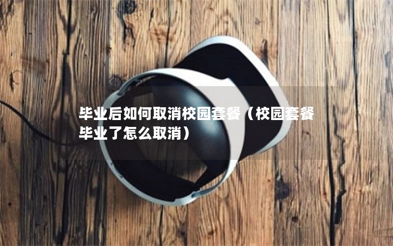 毕业后如何取消校园套餐（校园套餐毕业了怎么取消）