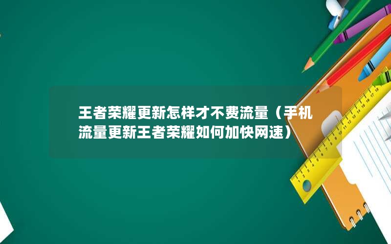 王者荣耀更新怎样才不费流量（手机流量更新王者荣耀如何加快网速）