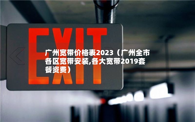 广州宽带价格表2023（广州全市各区宽带安装,各大宽带2019套餐资费）