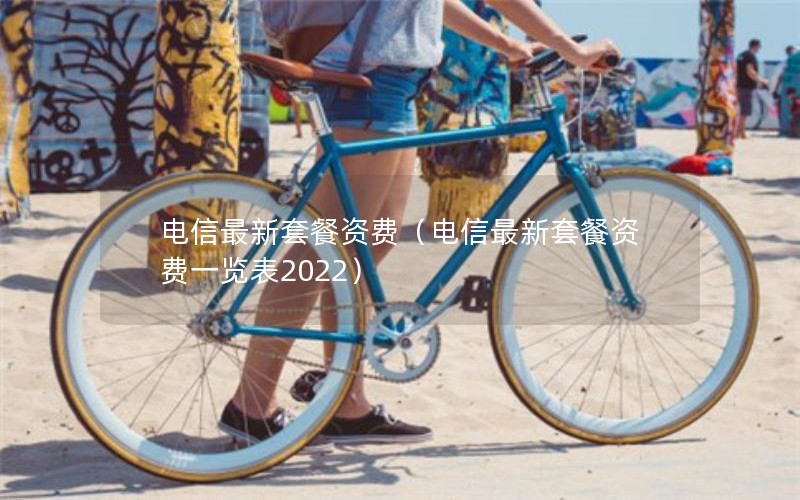 电信最新套餐资费（电信最新套餐资费一览表2022）