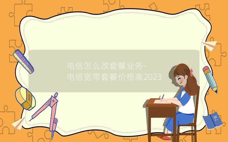 电信怎么改套餐业务-电信宽带套餐价格表2023