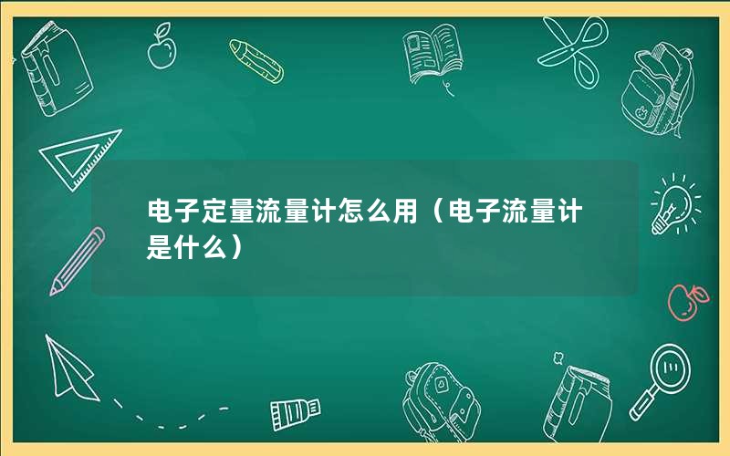 电子定量流量计怎么用（电子流量计是什么）