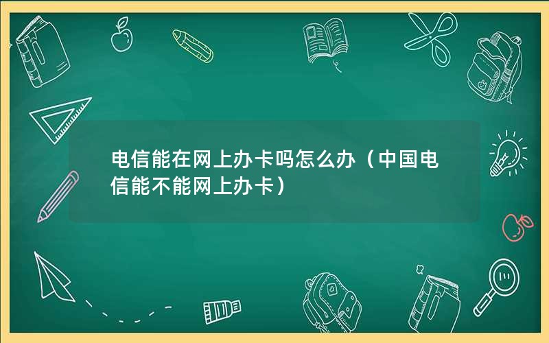 电信能在网上办卡吗怎么办（中国电信能不能网上办卡）