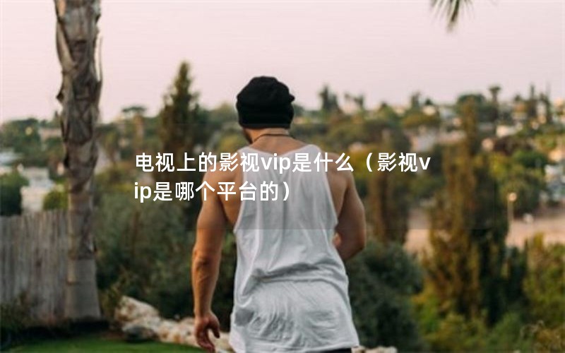 电视上的影视vip是什么（影视vip是哪个平台的）