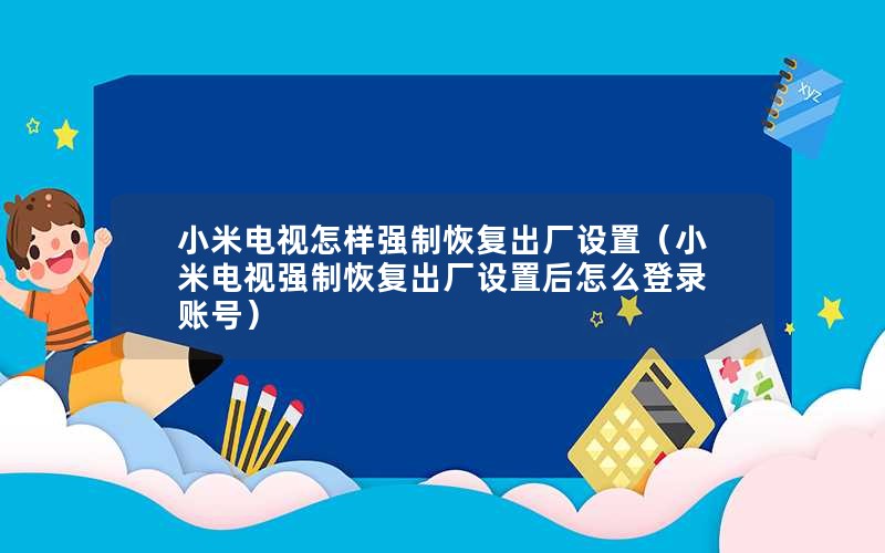 小米电视怎样强制恢复出厂设置（小米电视强制恢复出厂设置后怎么登录账号）