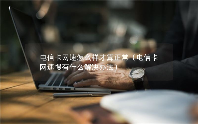 电信卡网速怎么样才算正常（电信卡网速慢有什么解决办法）