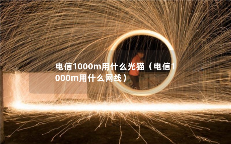 电信1000m用什么光猫（电信1000m用什么网线）